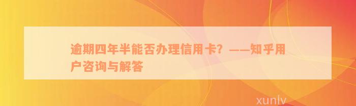 逾期四年半能否办理信用卡？——知乎用户咨询与解答