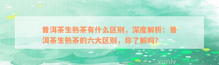 普洱茶生熟茶有什么区别，深度解析：普洱茶生熟茶的六大区别，你了解吗？