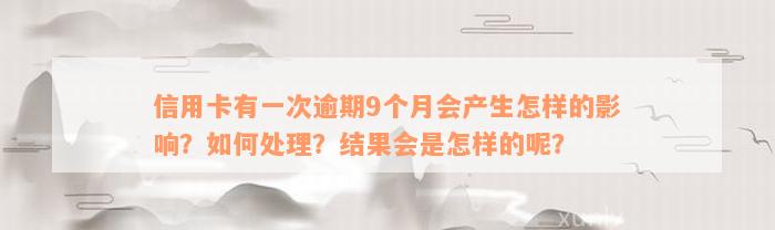 信用卡有一次逾期9个月会产生怎样的影响？如何处理？结果会是怎样的呢？