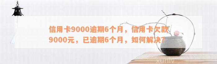 信用卡9000逾期6个月，信用卡欠款9000元，已逾期6个月，如何解决？