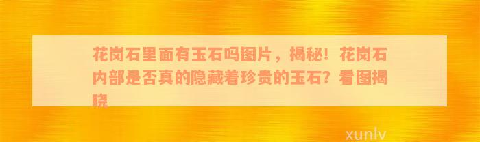 花岗石里面有玉石吗图片，揭秘！花岗石内部是否真的隐藏着珍贵的玉石？看图揭晓