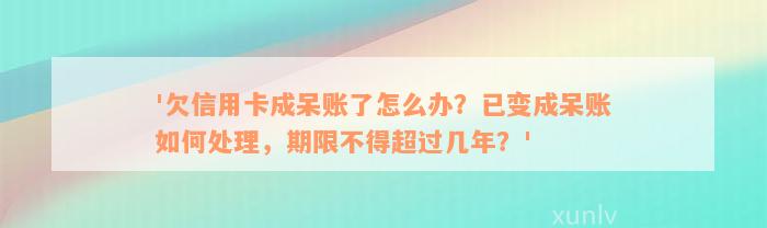 '欠信用卡成呆账了怎么办？已变成呆账如何处理，期限不得超过几年？'