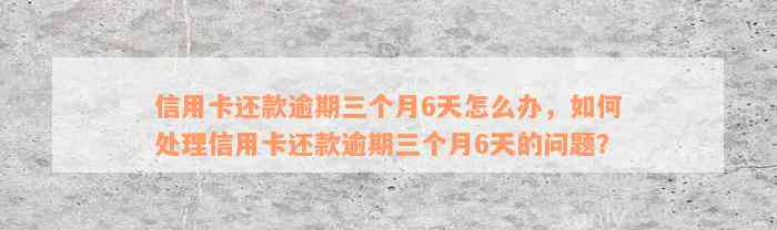 信用卡还款逾期三个月6天怎么办，如何处理信用卡还款逾期三个月6天的问题？