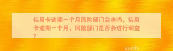 信用卡逾期一个月风险部门会查吗，信用卡逾期一个月，风险部门是否会进行调查？