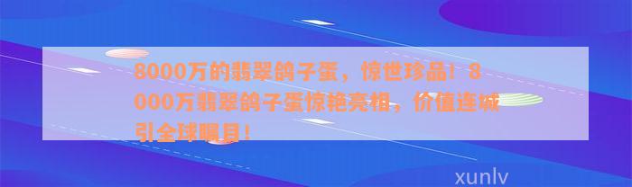 8000万的翡翠鸽子蛋，惊世珍品！8000万翡翠鸽子蛋惊艳亮相，价值连城引全球瞩目！