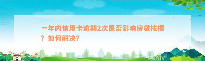 一年内信用卡逾期2次是否影响房贷按揭？如何解决？