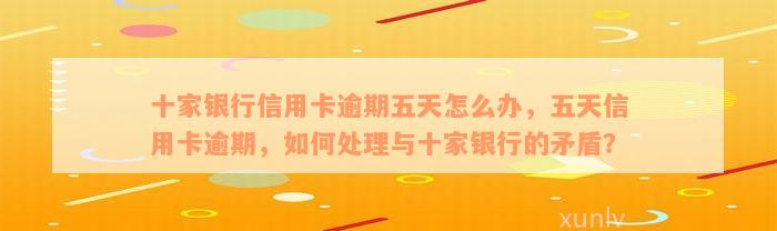 十家银行信用卡逾期五天怎么办，五天信用卡逾期，如何处理与十家银行的矛盾？