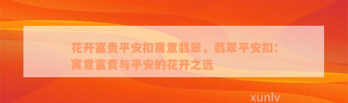 花开富贵平安扣寓意翡翠，翡翠平安扣：寓意富贵与平安的花开之选