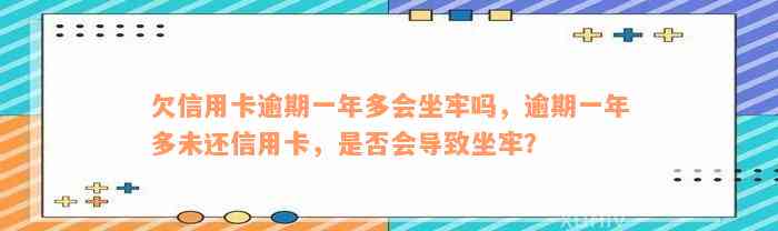 欠信用卡逾期一年多会坐牢吗，逾期一年多未还信用卡，是否会导致坐牢？