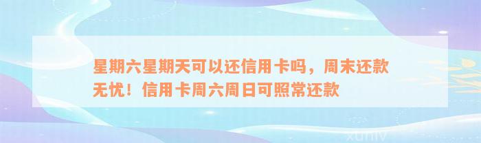 星期六星期天可以还信用卡吗，周末还款无忧！信用卡周六周日可照常还款