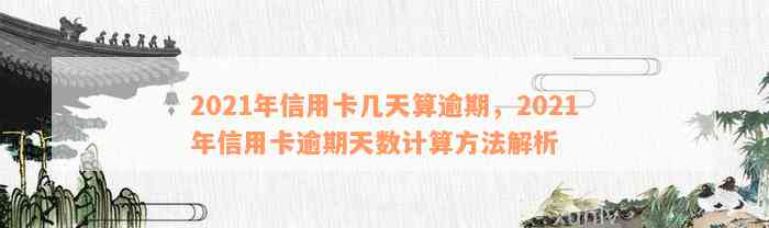 2021年信用卡几天算逾期，2021年信用卡逾期天数计算方法解析