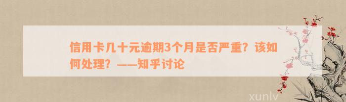 信用卡几十元逾期3个月是否严重？该如何处理？——知乎讨论