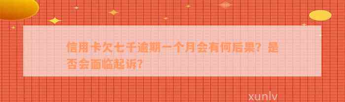 信用卡欠七千逾期一个月会有何后果？是否会面临起诉？