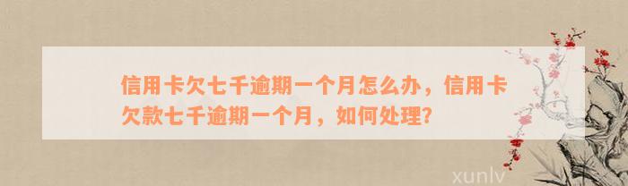 信用卡欠七千逾期一个月怎么办，信用卡欠款七千逾期一个月，如何处理？