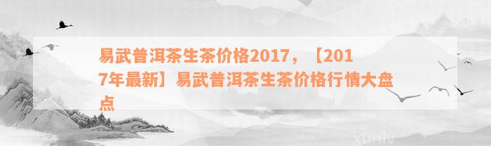 易武普洱茶生茶价格2017，【2017年最新】易武普洱茶生茶价格行情大盘点