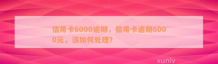 信用卡6000逾期，信用卡逾期6000元，该如何处理？