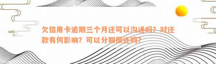 欠信用卡逾期三个月还可以沟通吗？对还款有何影响？可以分期偿还吗？