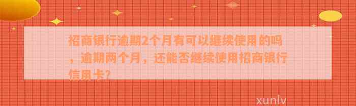 招商银行逾期2个月有可以继续使用的吗，逾期两个月，还能否继续使用招商银行信用卡？