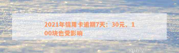 2021年信用卡逾期7天：30元、100块也受影响