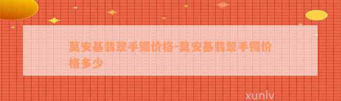 莫安基翡翠手镯价格-莫安基翡翠手镯价格多少