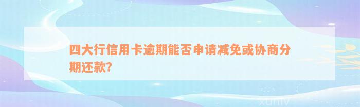 四大行信用卡逾期能否申请减免或协商分期还款？