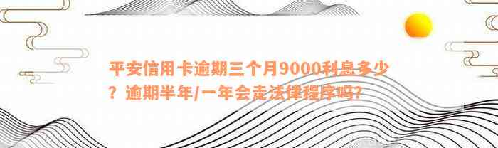 平安信用卡逾期三个月9000利息多少？逾期半年/一年会走法律程序吗？