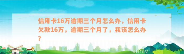 信用卡16万逾期三个月怎么办，信用卡欠款16万，逾期三个月了，我该怎么办？