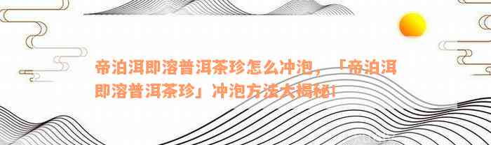 帝泊洱即溶普洱茶珍怎么冲泡，「帝泊洱即溶普洱茶珍」冲泡方法大揭秘！