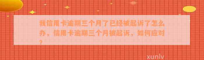 我信用卡逾期三个月了已经被起诉了怎么办，信用卡逾期三个月被起诉，如何应对？