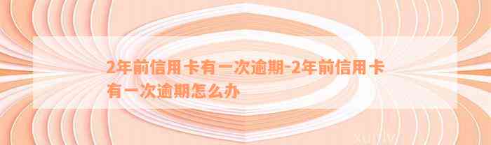 2年前信用卡有一次逾期-2年前信用卡有一次逾期怎么办