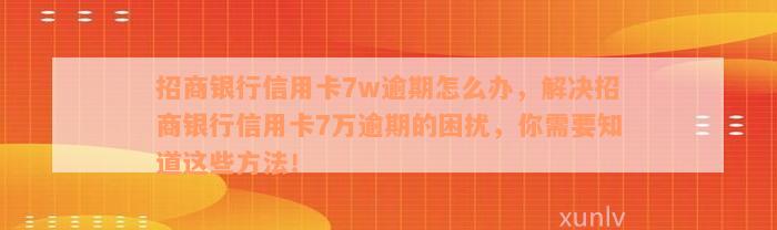 招商银行信用卡7w逾期怎么办，解决招商银行信用卡7万逾期的困扰，你需要知道这些方法！