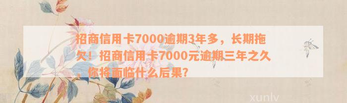 招商信用卡7000逾期3年多，长期拖欠！招商信用卡7000元逾期三年之久，你将面临什么后果？