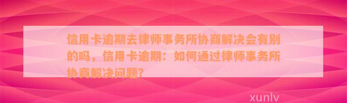 信用卡逾期去律师事务所协商解决会有别的吗，信用卡逾期：如何通过律师事务所协商解决问题？