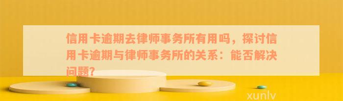 信用卡逾期去律师事务所有用吗，探讨信用卡逾期与律师事务所的关系：能否解决问题？