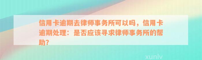 信用卡逾期去律师事务所可以吗，信用卡逾期处理：是否应该寻求律师事务所的帮助？