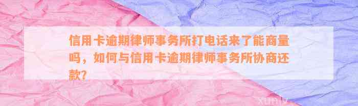 信用卡逾期律师事务所打电话来了能商量吗，如何与信用卡逾期律师事务所协商还款？