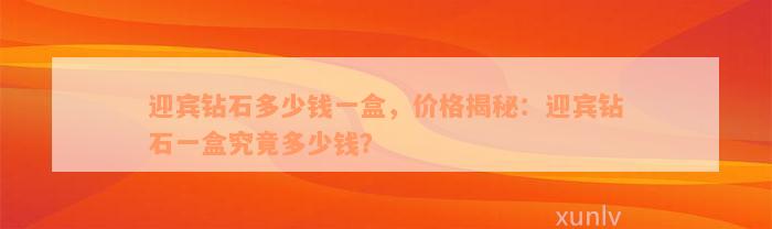 迎宾钻石多少钱一盒，价格揭秘：迎宾钻石一盒究竟多少钱？