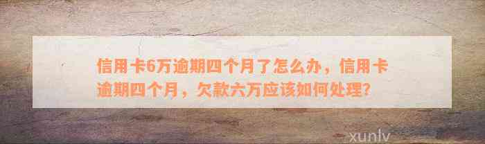 信用卡6万逾期四个月了怎么办，信用卡逾期四个月，欠款六万应该如何处理？