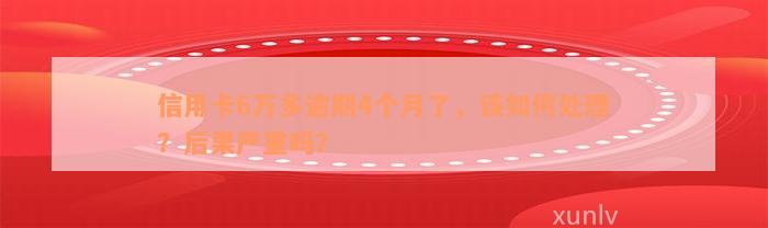 信用卡6万多逾期4个月了，该如何处理？后果严重吗？