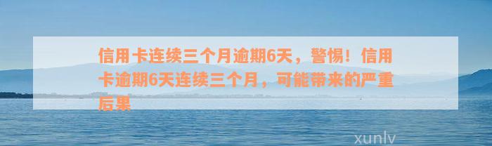 信用卡连续三个月逾期6天，警惕！信用卡逾期6天连续三个月，可能带来的严重后果