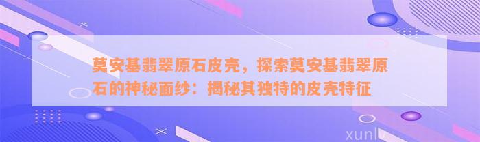 莫安基翡翠原石皮壳，探索莫安基翡翠原石的神秘面纱：揭秘其独特的皮壳特征