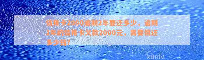 信用卡2000逾期2年要还多少，逾期2年的信用卡欠款2000元，需要偿还多少钱？