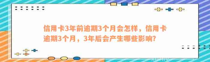 信用卡3年前逾期3个月会怎样，信用卡逾期3个月，3年后会产生哪些影响？