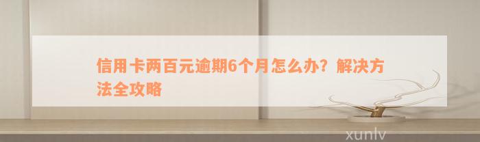 信用卡两百元逾期6个月怎么办？解决方法全攻略