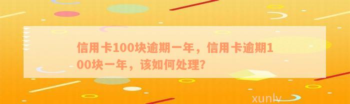 信用卡100块逾期一年，信用卡逾期100块一年，该如何处理？