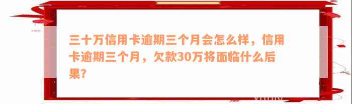 三十万信用卡逾期三个月会怎么样，信用卡逾期三个月，欠款30万将面临什么后果？