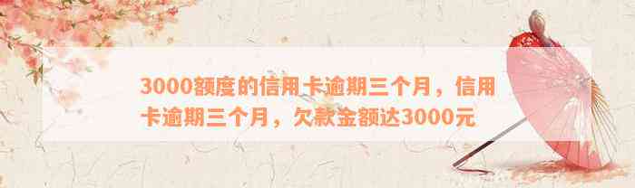 3000额度的信用卡逾期三个月，信用卡逾期三个月，欠款金额达3000元