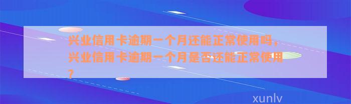 兴业信用卡逾期一个月还能正常使用吗，兴业信用卡逾期一个月是否还能正常使用？