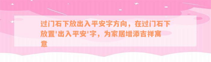 过门石下放出入平安字方向，在过门石下放置'出入平安'字，为家居增添吉祥寓意