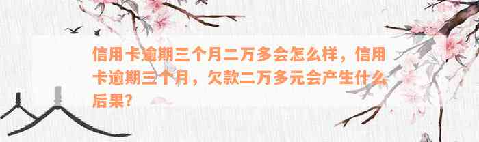 信用卡逾期三个月二万多会怎么样，信用卡逾期三个月，欠款二万多元会产生什么后果？